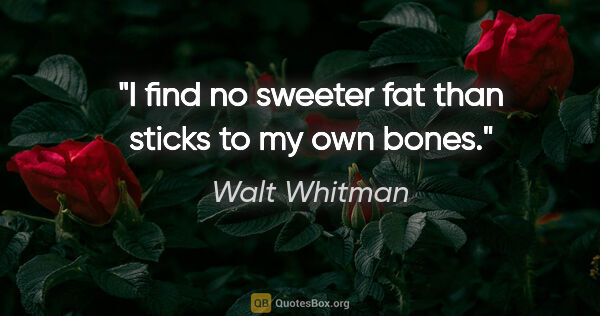 Walt Whitman quote: "I find no sweeter fat than sticks to my own bones."