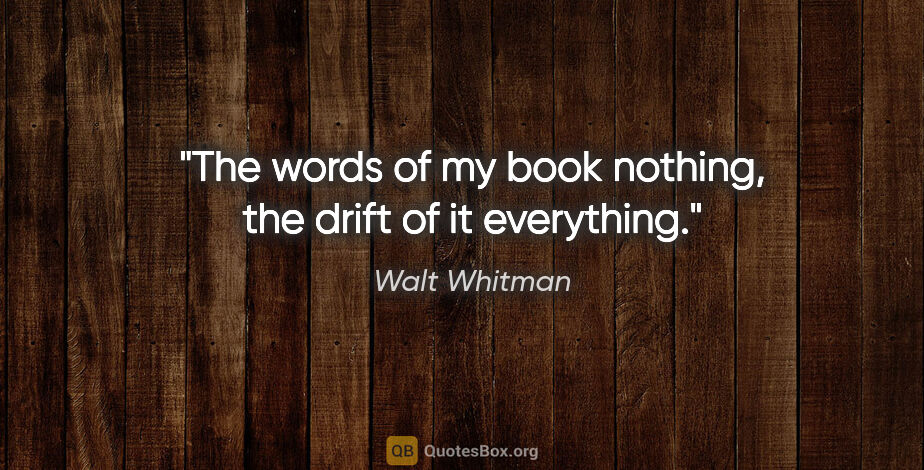 Walt Whitman quote: "The words of my book nothing, the drift of it everything."