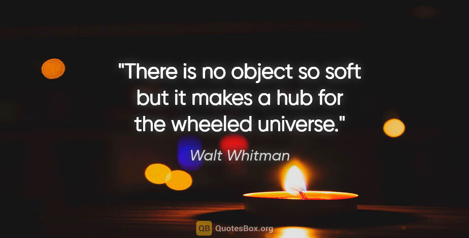 Walt Whitman quote: "There is no object so soft but it makes a hub for the wheeled..."