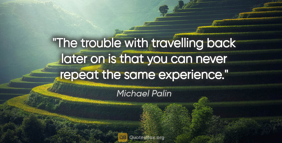 Michael Palin quote: "The trouble with travelling back later on is that you can..."