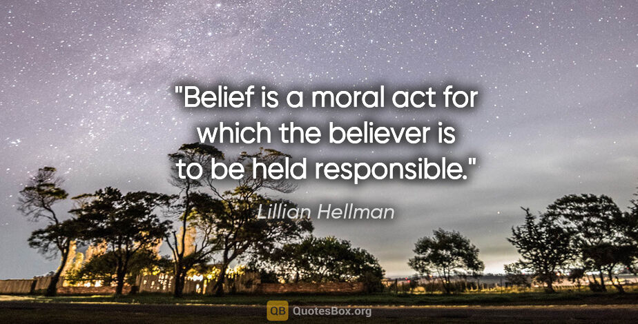 Lillian Hellman quote: "Belief is a moral act for which the believer is to be held..."