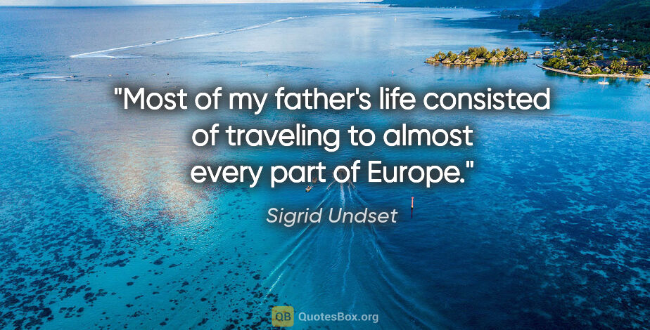 Sigrid Undset quote: "Most of my father's life consisted of traveling to almost..."