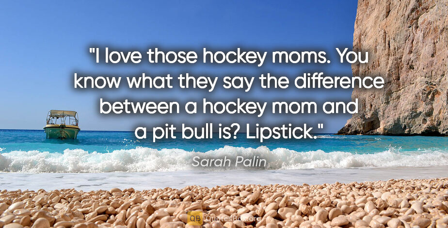 Sarah Palin quote: "I love those hockey moms. You know what they say the..."