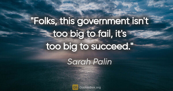 Sarah Palin quote: "Folks, this government isn't too big to fail, it's too big to..."