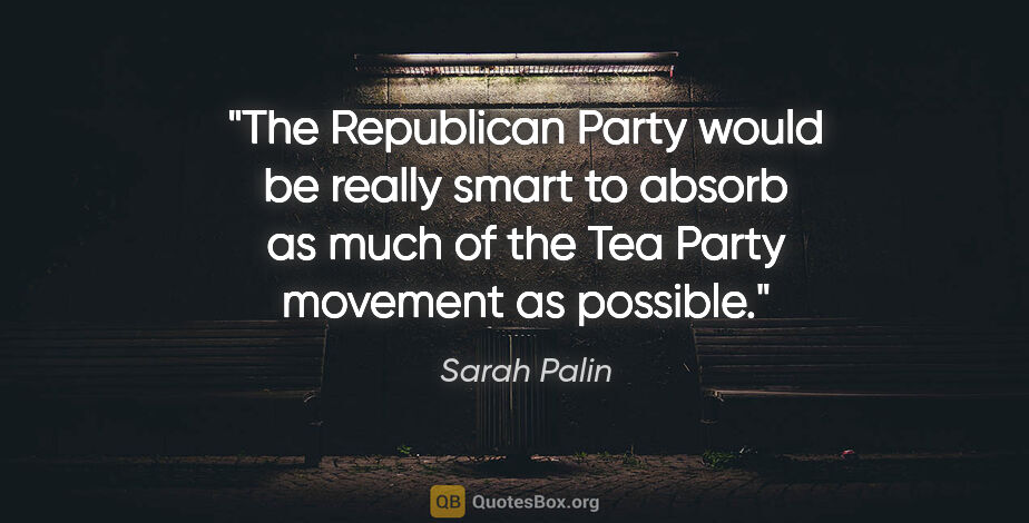 Sarah Palin quote: "The Republican Party would be really smart to absorb as much..."