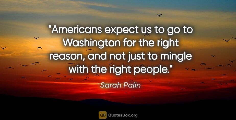 Sarah Palin quote: "Americans expect us to go to Washington for the right reason,..."