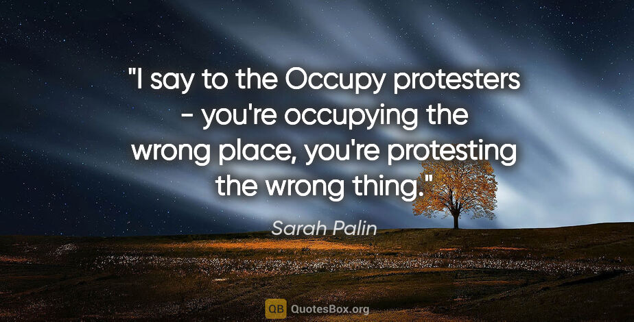 Sarah Palin quote: "I say to the Occupy protesters - you're occupying the wrong..."