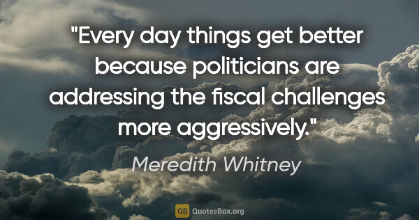 Meredith Whitney quote: "Every day things get better because politicians are addressing..."