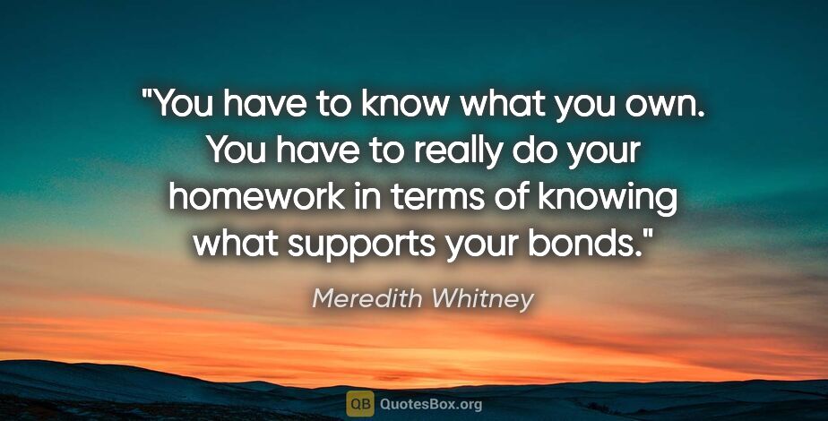 Meredith Whitney quote: "You have to know what you own. You have to really do your..."