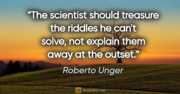 Roberto Unger quote: "The scientist should treasure the riddles he can't solve, not..."