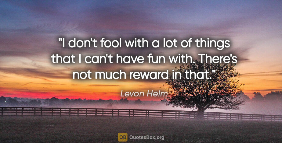Levon Helm quote: "I don't fool with a lot of things that I can't have fun with...."
