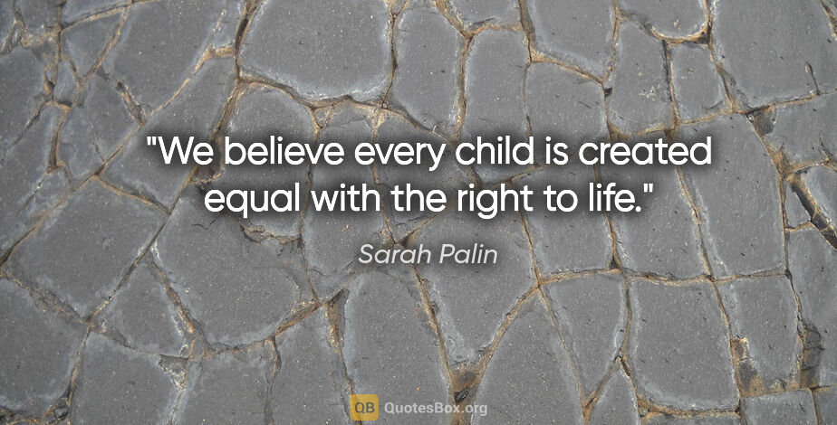 Sarah Palin quote: "We believe every child is created equal with the right to life."