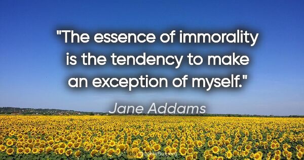 Jane Addams quote: "The essence of immorality is the tendency to make an exception..."