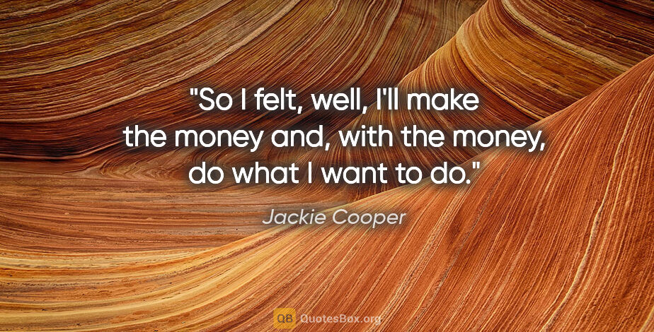 Jackie Cooper quote: "So I felt, well, I'll make the money and, with the money, do..."