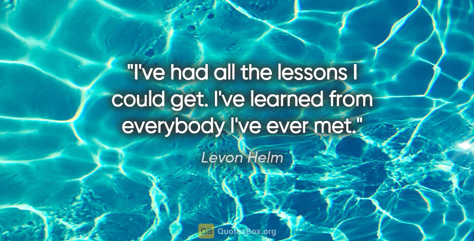 Levon Helm quote: "I've had all the lessons I could get. I've learned from..."