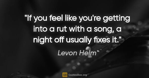 Levon Helm quote: "If you feel like you're getting into a rut with a song, a..."