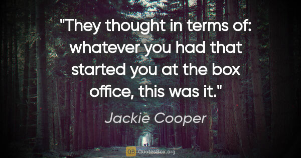 Jackie Cooper quote: "They thought in terms of: whatever you had that started you at..."