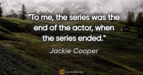 Jackie Cooper quote: "To me, the series was the end of the actor, when the series..."