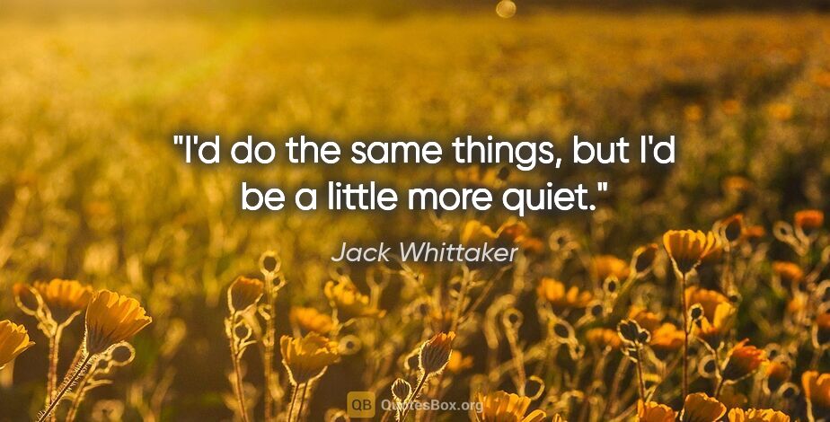 Jack Whittaker quote: "I'd do the same things, but I'd be a little more quiet."