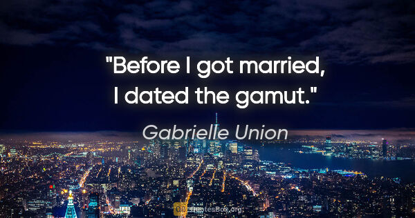 Gabrielle Union quote: "Before I got married, I dated the gamut."