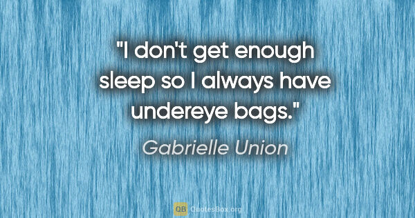 Gabrielle Union quote: "I don't get enough sleep so I always have undereye bags."