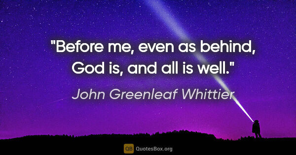 John Greenleaf Whittier quote: "Before me, even as behind, God is, and all is well."