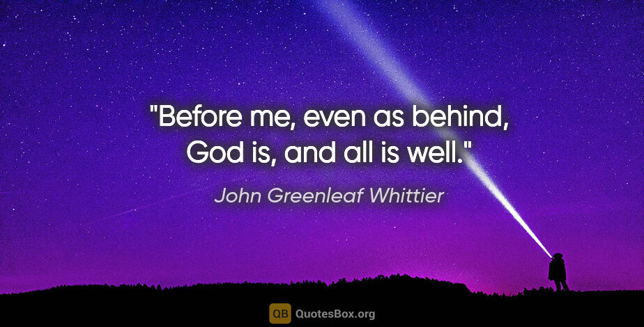 John Greenleaf Whittier quote: "Before me, even as behind, God is, and all is well."