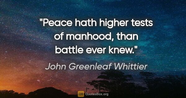 John Greenleaf Whittier quote: "Peace hath higher tests of manhood, than battle ever knew."