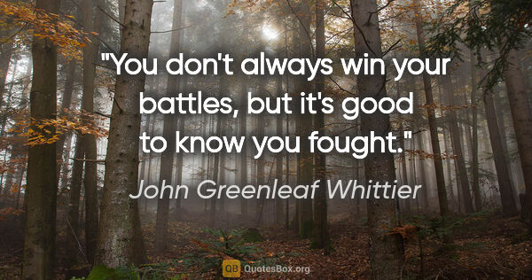 John Greenleaf Whittier quote: "You don't always win your battles, but it's good to know you..."