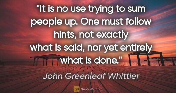 John Greenleaf Whittier quote: "It is no use trying to sum people up. One must follow hints,..."