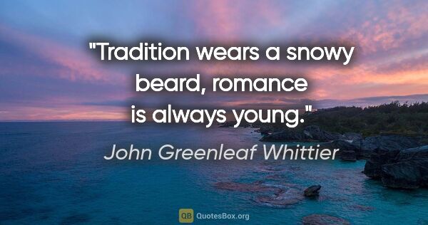 John Greenleaf Whittier quote: "Tradition wears a snowy beard, romance is always young."