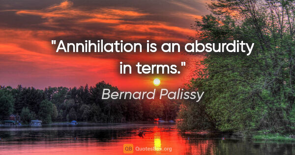 Bernard Palissy quote: "Annihilation is an absurdity in terms."