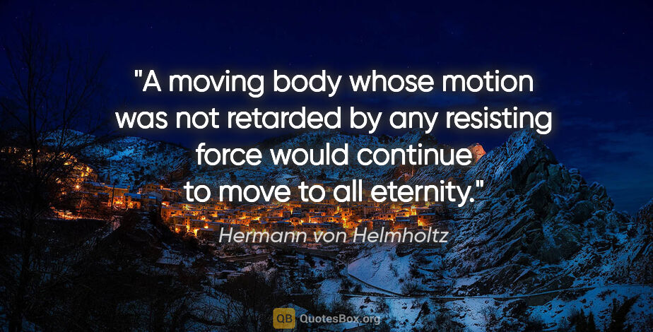 Hermann von Helmholtz quote: "A moving body whose motion was not retarded by any resisting..."
