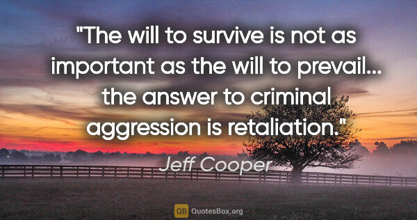 Jeff Cooper quote: "The will to survive is not as important as the will to..."