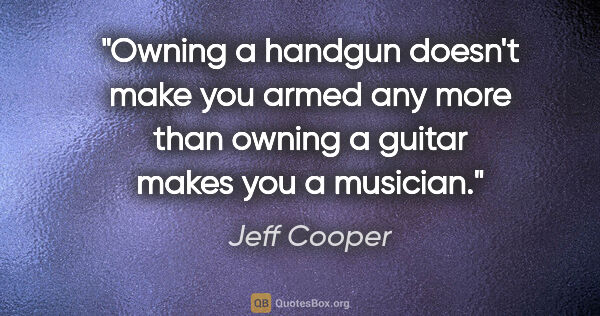 Jeff Cooper quote: "Owning a handgun doesn't make you armed any more than owning a..."