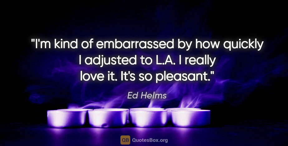 Ed Helms quote: "I'm kind of embarrassed by how quickly I adjusted to L.A. I..."