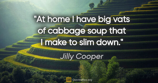 Jilly Cooper quote: "At home I have big vats of cabbage soup that I make to slim down."
