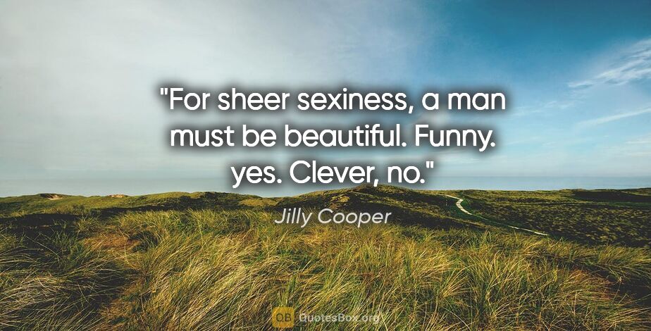 Jilly Cooper quote: "For sheer sexiness, a man must be beautiful. Funny. yes...."