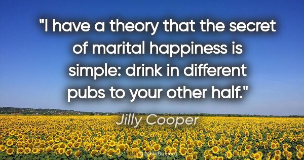 Jilly Cooper quote: "I have a theory that the secret of marital happiness is..."