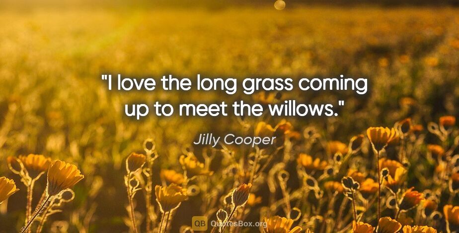 Jilly Cooper quote: "I love the long grass coming up to meet the willows."
