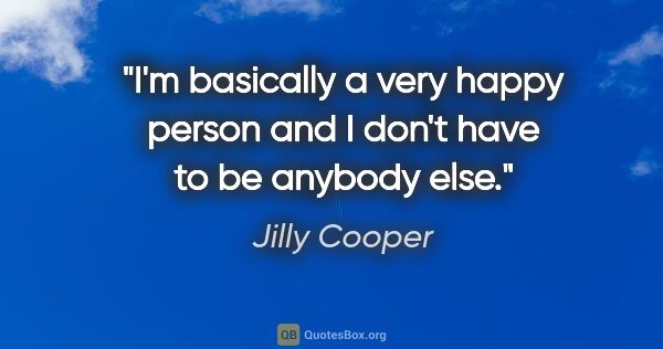 Jilly Cooper quote: "I'm basically a very happy person and I don't have to be..."