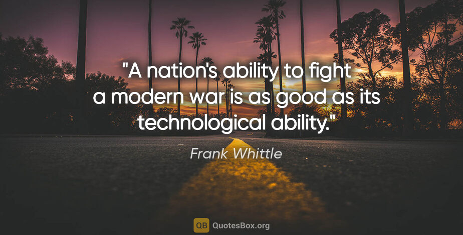 Frank Whittle quote: "A nation's ability to fight a modern war is as good as its..."