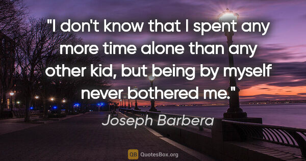 Joseph Barbera quote: "I don't know that I spent any more time alone than any other..."