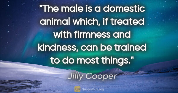 Jilly Cooper quote: "The male is a domestic animal which, if treated with firmness..."