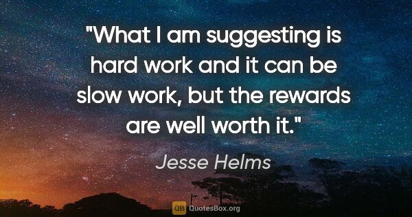 Jesse Helms quote: "What I am suggesting is hard work and it can be slow work, but..."