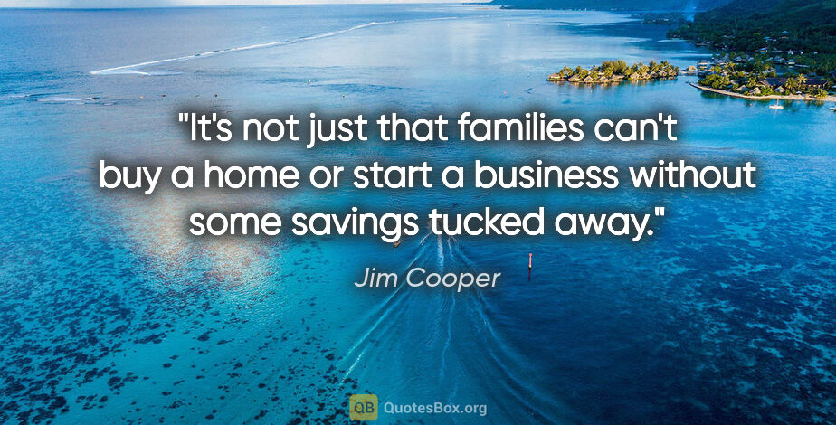Jim Cooper quote: "It's not just that families can't buy a home or start a..."