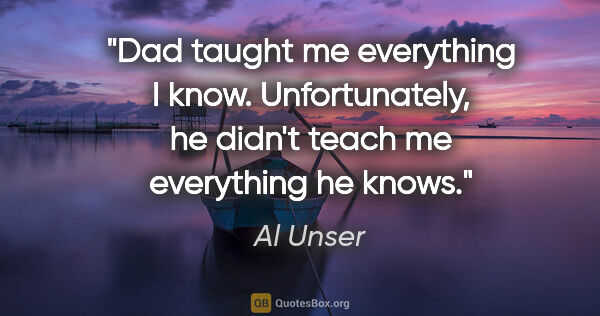 Al Unser quote: "Dad taught me everything I know. Unfortunately, he didn't..."
