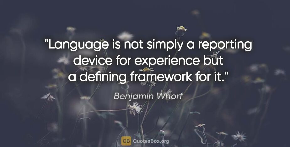 Benjamin Whorf quote: "Language is not simply a reporting device for experience but a..."