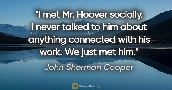 John Sherman Cooper quote: "I met Mr. Hoover socially. I never talked to him about..."
