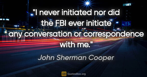 John Sherman Cooper quote: "I never initiated nor did the FBI ever initiate any..."